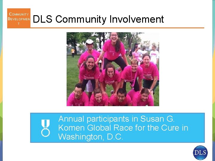 COMMUNITY DEVELOPMEN T DLS Community Involvement Annual participants in Susan G. Komen Global Race