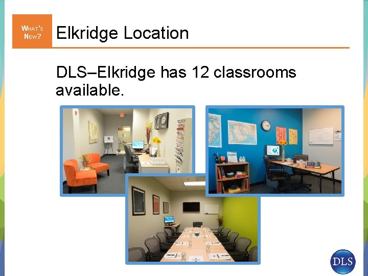 WHAT'S NEW? Elkridge Location DLS–Elkridge has 12 classrooms available. 