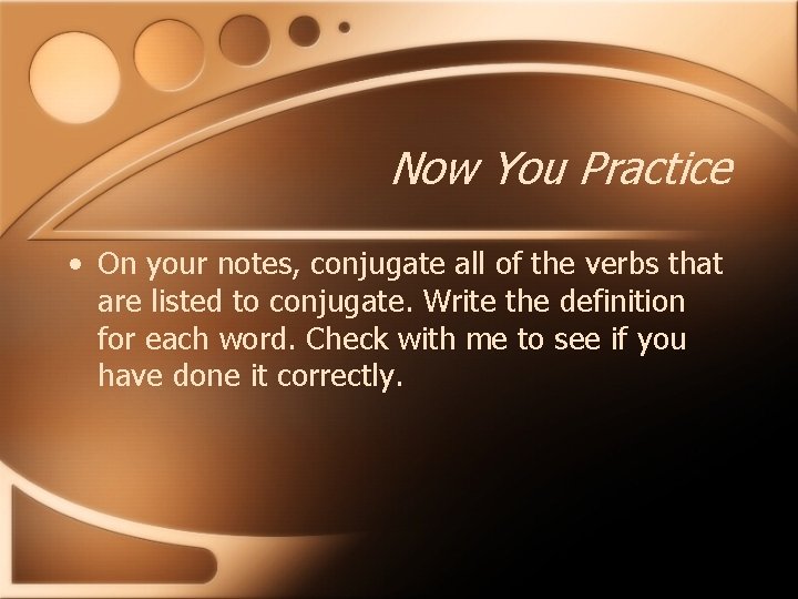 Now You Practice • On your notes, conjugate all of the verbs that are