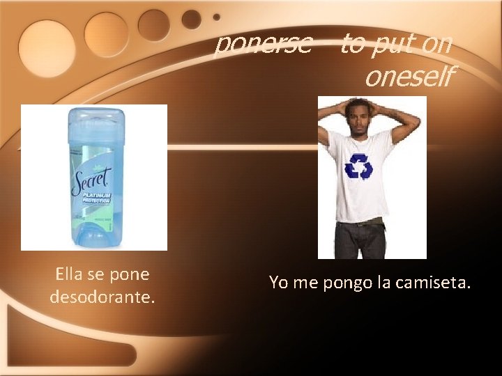 ponerse - to put on oneself Ella se pone desodorante. Yo me pongo la