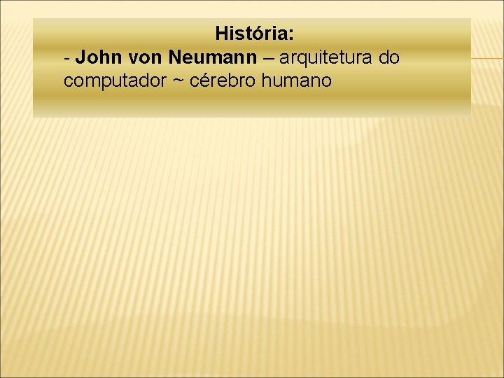 História: - John von Neumann – arquitetura do computador ~ cérebro humano 