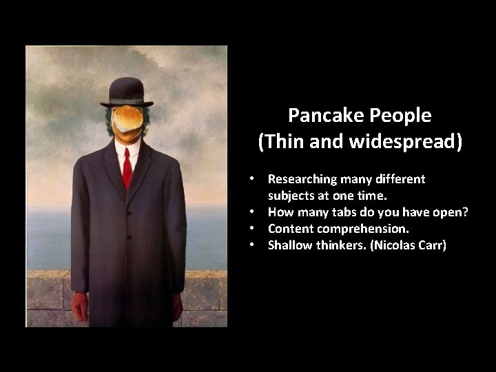 Pancake People (Thin and widespread) • Researching many different subjects at one time. •