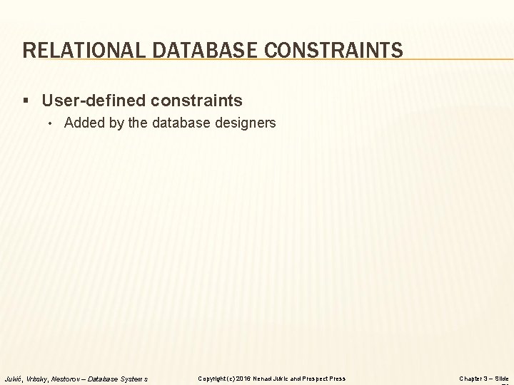 RELATIONAL DATABASE CONSTRAINTS § User-defined constraints • Added by the database designers Jukić, Vrbsky,
