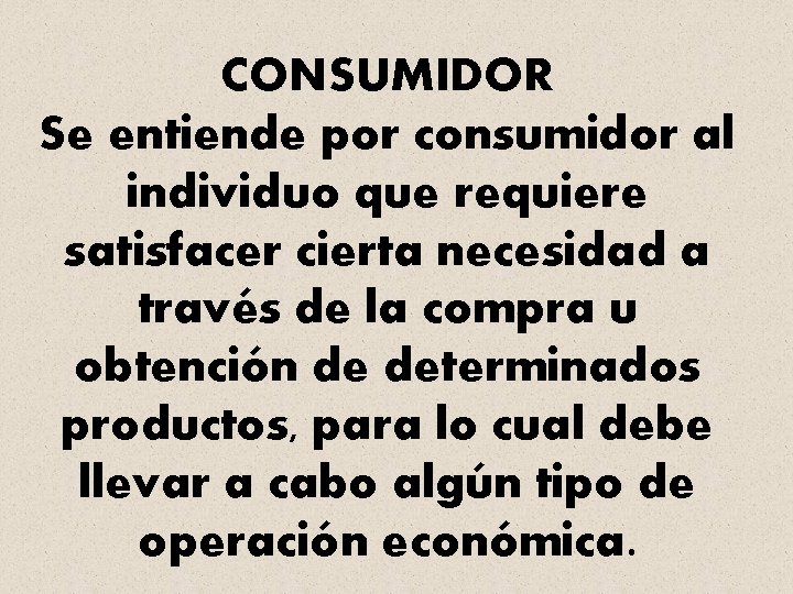 CONSUMIDOR Se entiende por consumidor al individuo que requiere satisfacer cierta necesidad a través