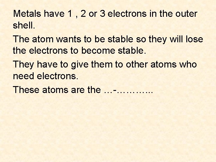 Metals have 1 , 2 or 3 electrons in the outer shell. The atom