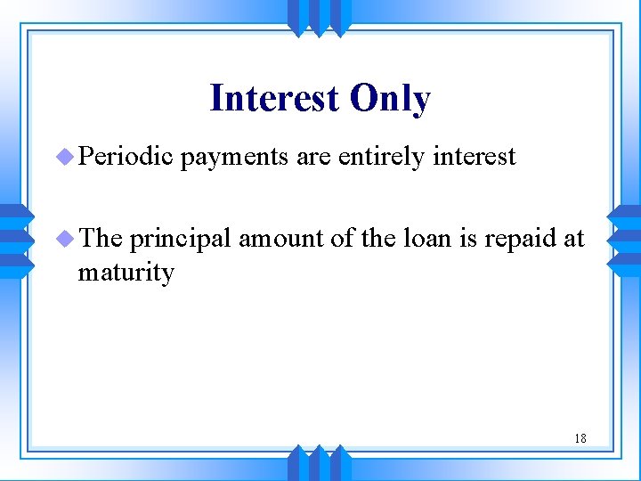 Interest Only u Periodic payments are entirely interest u The principal amount of the