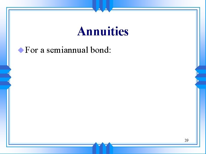Annuities u For a semiannual bond: 39 