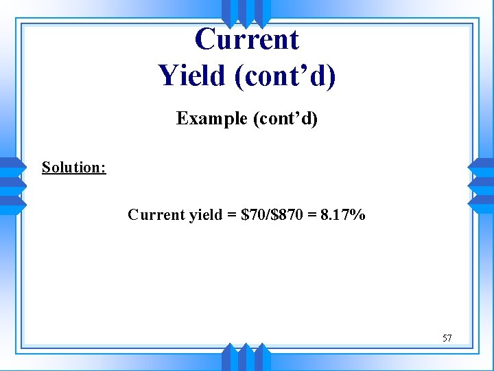 Current Yield (cont’d) Example (cont’d) Solution: Current yield = $70/$870 = 8. 17% 57