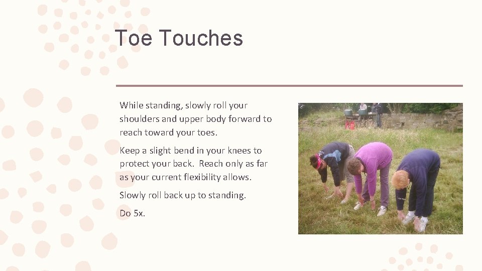 Toe Touches While standing, slowly roll your shoulders and upper body forward to reach