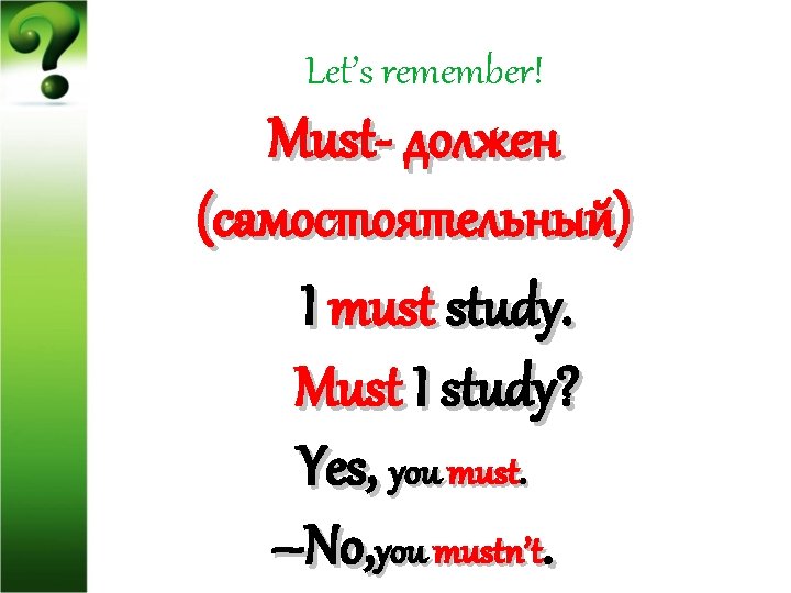 Let’s remember! Must- должен (самостоятельный) I must study. Must I study? Yes, you must.