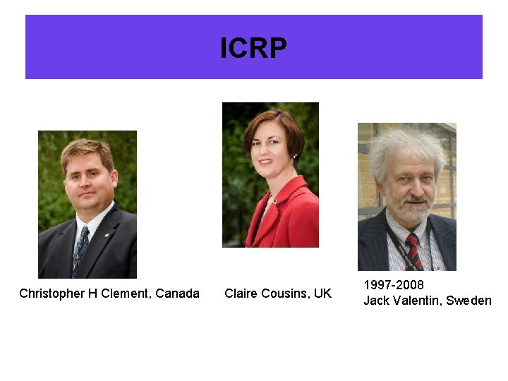 ICRP Christopher H Clement, Canada Claire Cousins, UK 1997 -2008 Jack Valentin, Sweden 