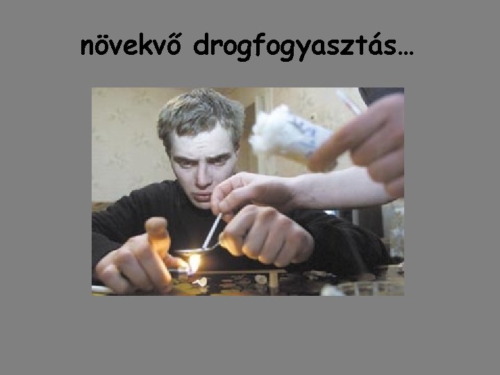 növekvő drogfogyasztás… növekvő drogfogyasztás…