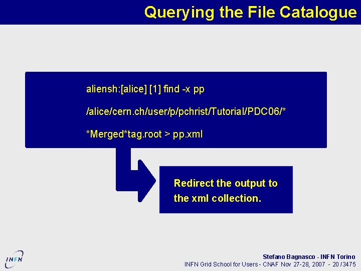 Querying the File Catalogue aliensh: [alice] [1] find -x pp /alice/cern. ch/user/p/pchrist/Tutorial/PDC 06/* *Merged*tag.
