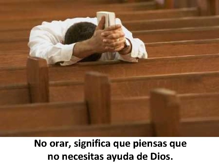 No orar, significa que piensas que no necesitas ayuda de Dios. 