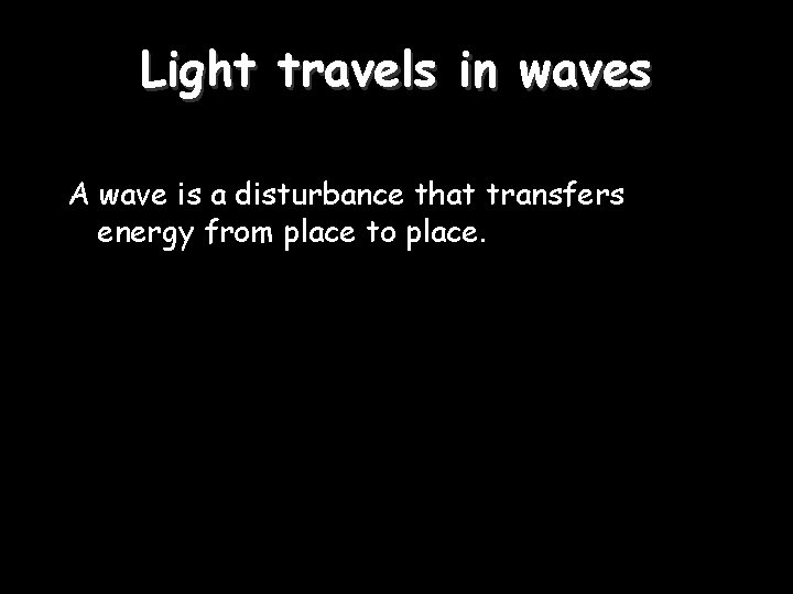 Light travels in waves A wave is a disturbance that transfers energy from place
