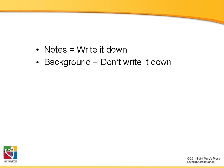  • Notes = Write it down • Background = Don’t write it down