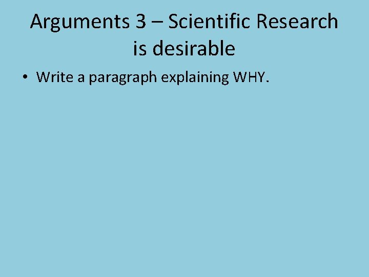 Arguments 3 – Scientific Research is desirable • Write a paragraph explaining WHY. 