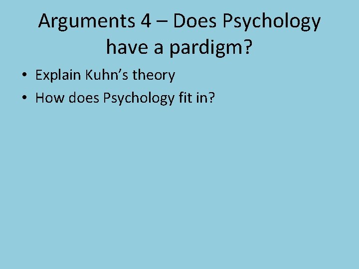 Arguments 4 – Does Psychology have a pardigm? • Explain Kuhn’s theory • How