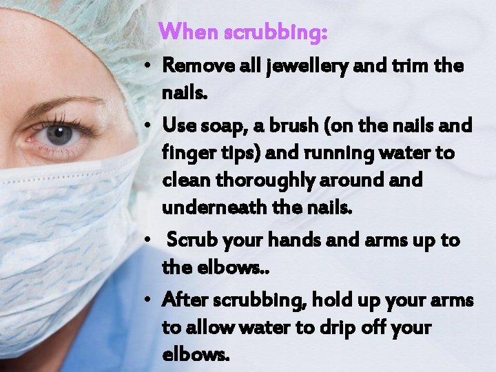 When scrubbing: • Remove all jewellery and trim the nails. • Use soap, a