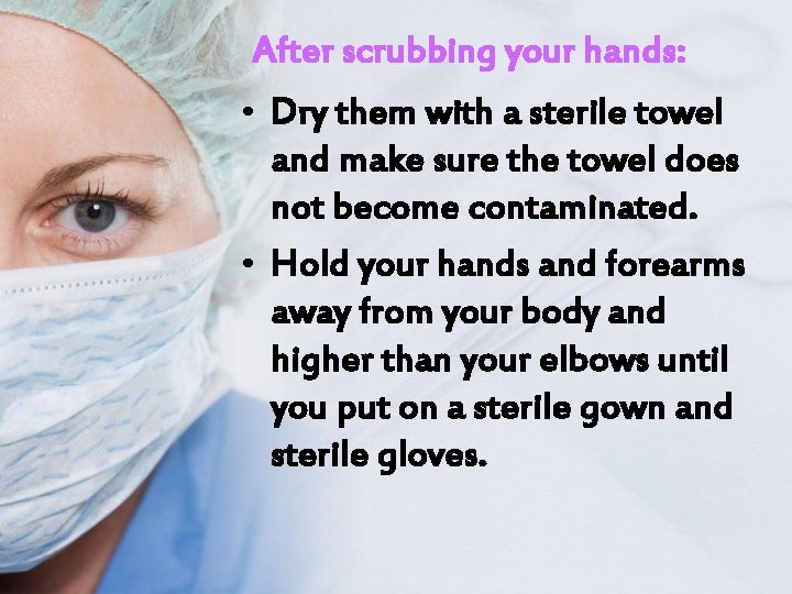 After scrubbing your hands: • Dry them with a sterile towel and make sure