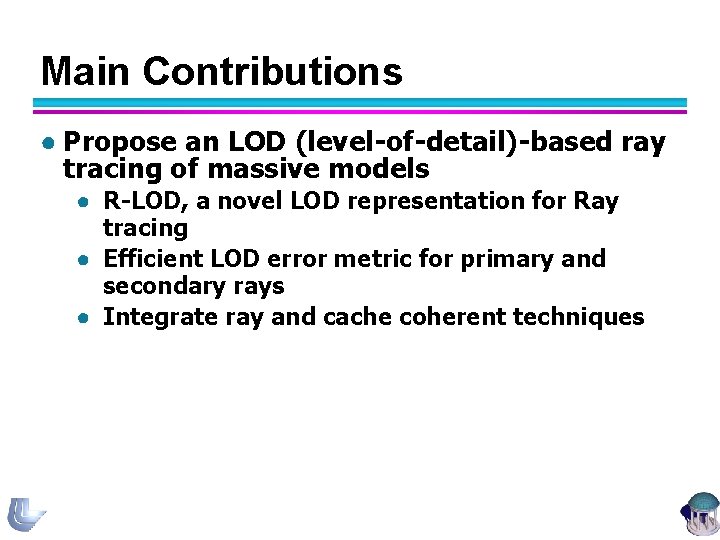 Main Contributions ● Propose an LOD (level-of-detail)-based ray tracing of massive models ● R-LOD,