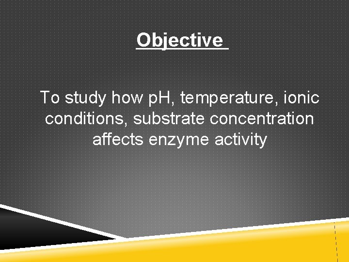 Objective To study how p. H, temperature, ionic conditions, substrate concentration affects enzyme activity