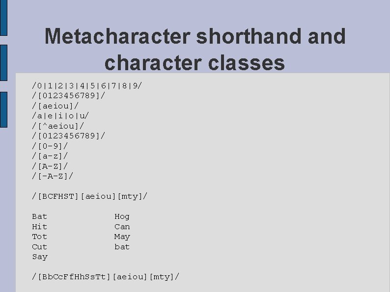 Metacharacter shorthand character classes /0|1|2|3|4|5|6|7|8|9/ /[0123456789]/ /[aeiou]/ /a|e|i|o|u/ /[^aeiou]/ /[0123456789]/ /[0 -9]/ /[a-z]/ /[A-Z]/