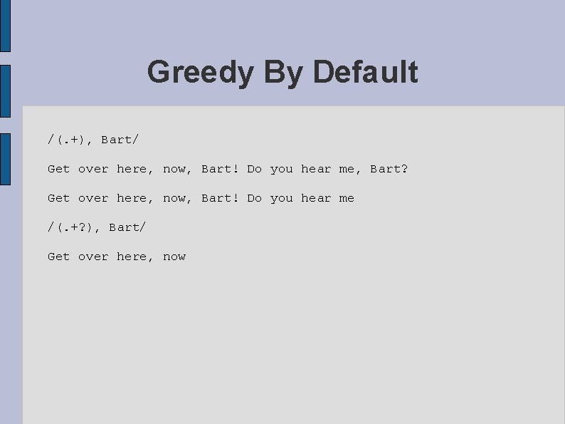 Greedy By Default /(. +), Bart/ Get over here, now, Bart! Do you hear