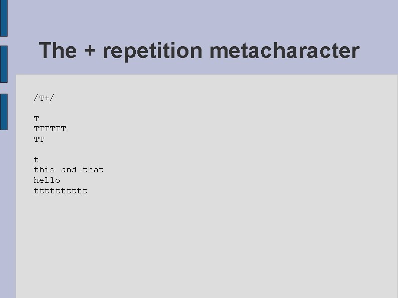 The + repetition metacharacter /T+/ T TTTTTT TT t this and that hello ttttt