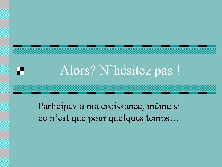 Alors? N’hésitez pas ! Participez à ma croissance, même si ce n’est que pour