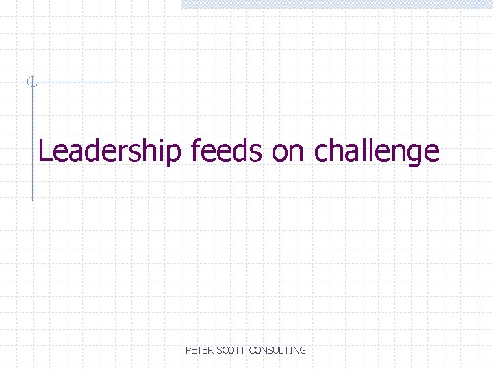 Leadership feeds on challenge PETER SCOTT CONSULTING 