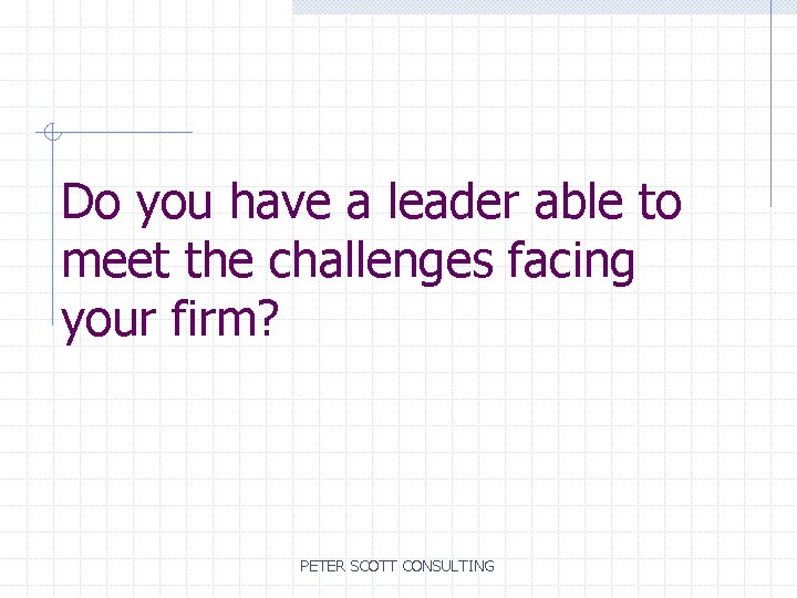 Do you have a leader able to meet the challenges facing your firm? PETER