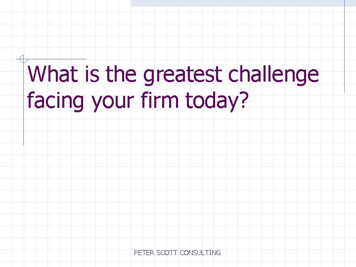 What is the greatest challenge facing your firm today? PETER SCOTT CONSULTING 