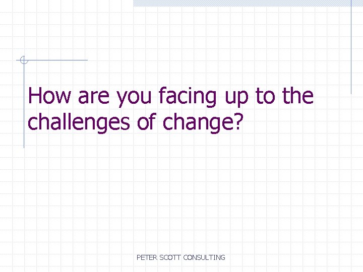How are you facing up to the challenges of change? PETER SCOTT CONSULTING 