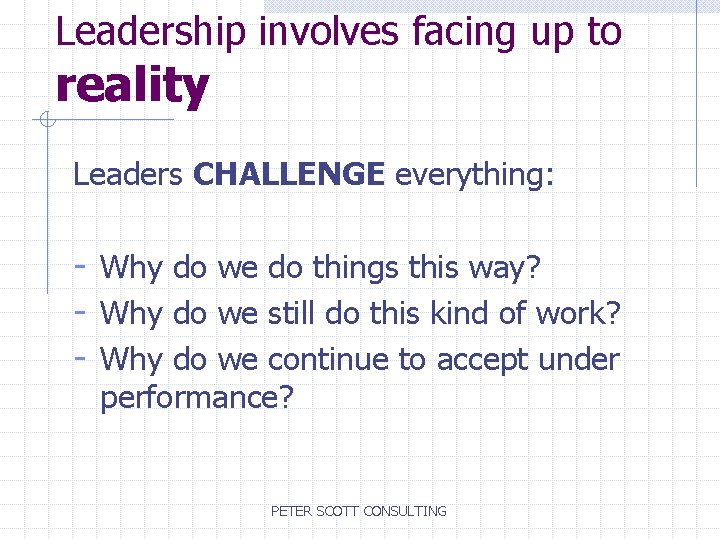 Leadership involves facing up to reality Leaders CHALLENGE everything: - Why do we do
