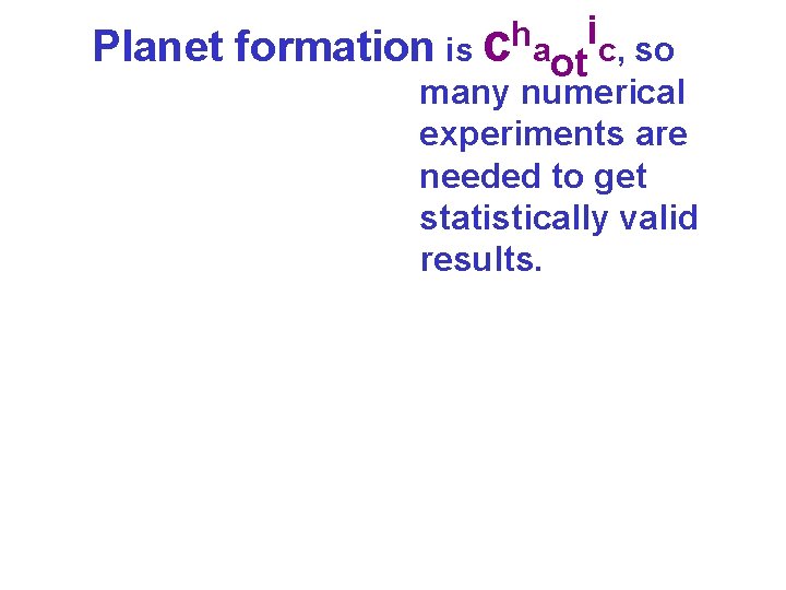 Planet h formation is c a ot ic, so many numerical experiments are needed