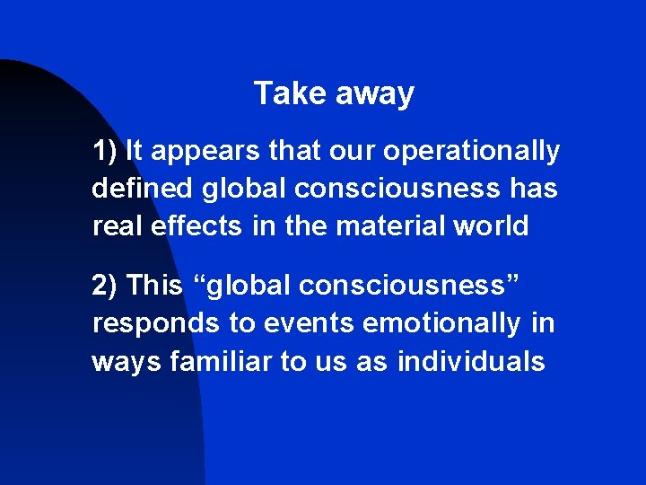 Take away 1) It appears that our operationally defined global consciousness has real effects