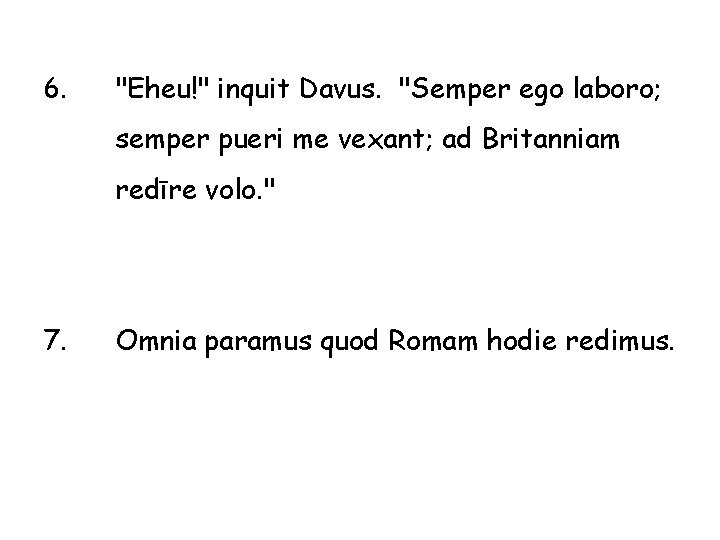 6. "Eheu!" inquit Davus. "Semper ego laboro; semper pueri me vexant; ad Britanniam redīre