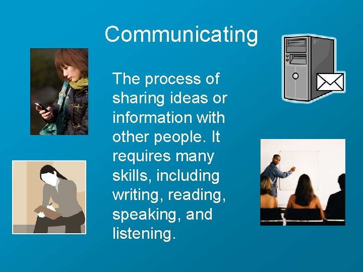 Communicating The process of sharing ideas or information with other people. It requires many
