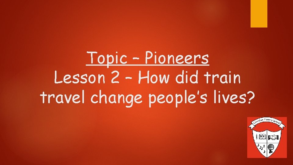 Topic – Pioneers Lesson 2 – How did train travel change people’s lives? 