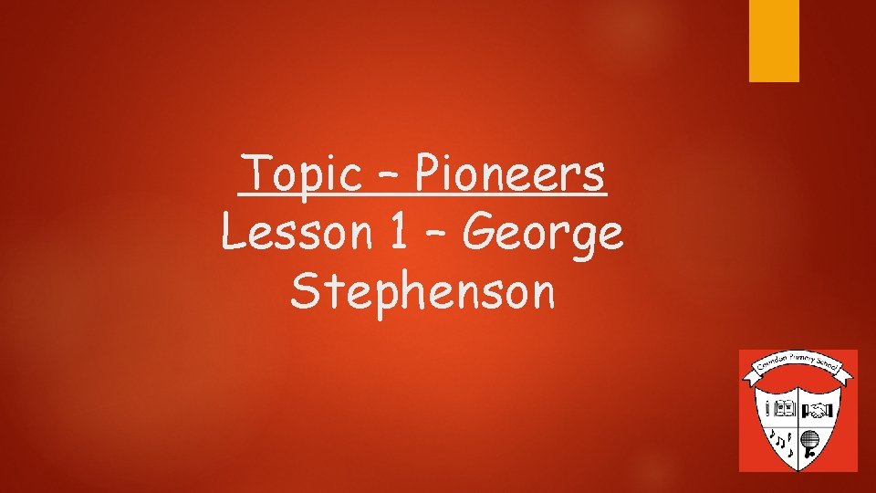 Topic – Pioneers Lesson 1 – George Stephenson 
