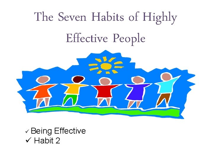The Seven Habits of Highly Effective People ü Being Effective ü Habit 2 
