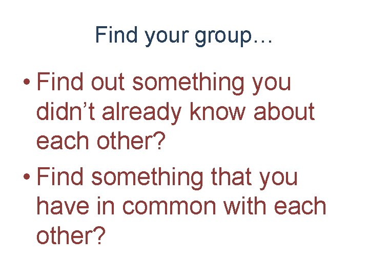Find your group… • Find out something you didn’t already know about each other?
