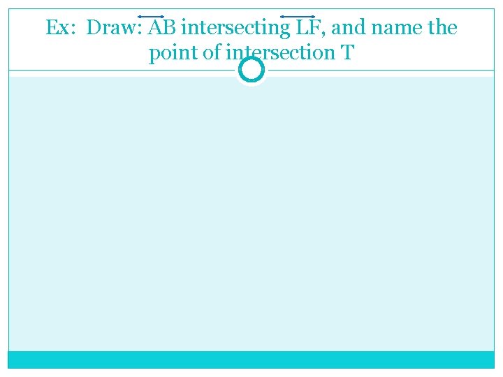 Ex: Draw: AB intersecting LF, and name the point of intersection T 