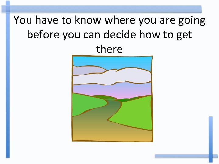 You have to know where you are going before you can decide how to