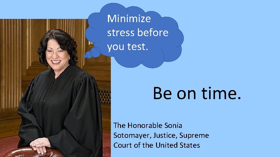 Minimize stress before you test. Be on time. The Honorable Sonia Sotomayer, Justice, Supreme