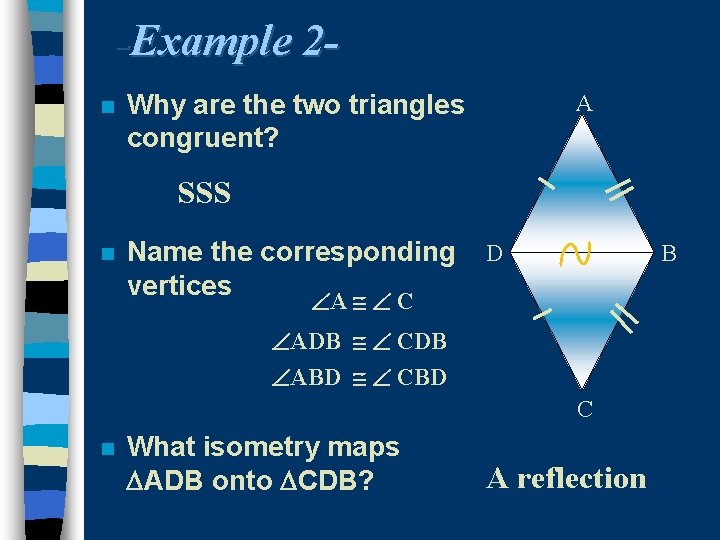 -Example 2 n Why are the two triangles congruent? A SSS n Name the