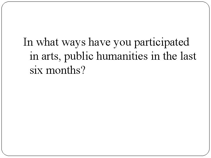 In what ways have you participated in arts, public humanities in the last six