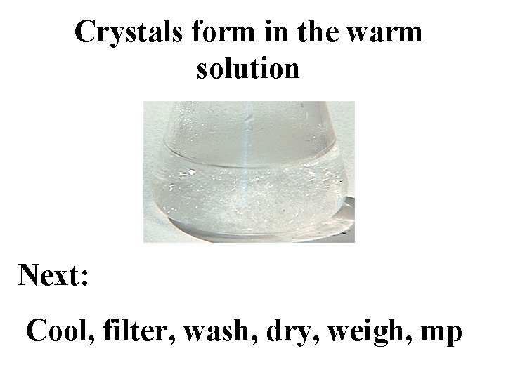 Crystals form in the warm solution Next: Cool, filter, wash, dry, weigh, mp 