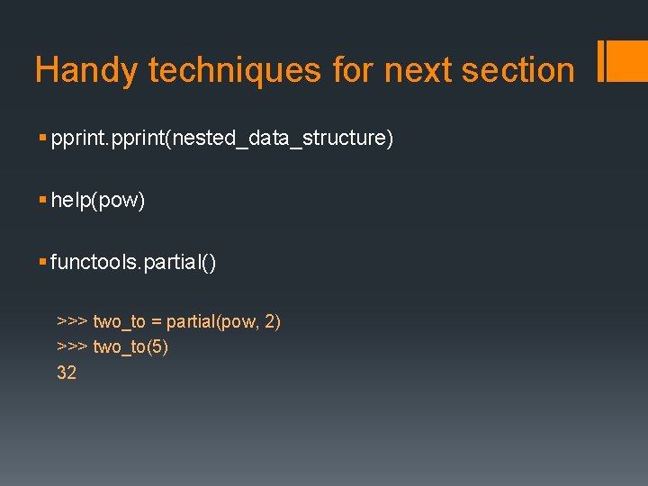 Handy techniques for next section § pprint(nested_data_structure) § help(pow) § functools. partial() >>> two_to